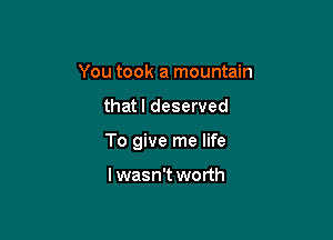 You took a mountain

that I deserved

To give me life

lwasn't worth