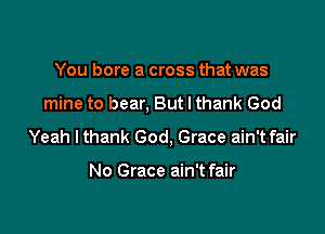 You bore a cross that was

mine to bear. But I thank God

Yeah lthank God, Grace ain't fair

No Grace ain't fair