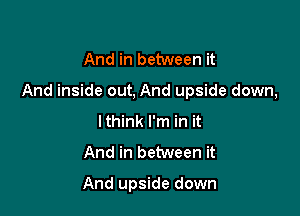 And in between it

And inside out, And upside down,

lthink I'm in it
And in between it

And upside down