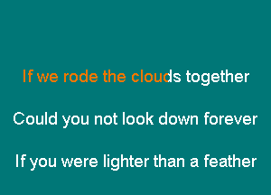 Ifwe rode the clouds together
Could you not look down forever

Ifyou were lighter than a feather