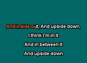 And inside out, And upside down,

lthink I'm in it
And in between it

And upside down