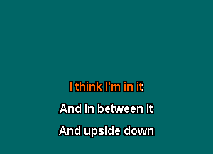 lthink I'm in it
And in between it

And upside down