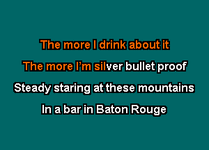 The more I drink about it
The more Pm silver bullet proof
Steady staring at these mountains

In a bar in Baton Rouge