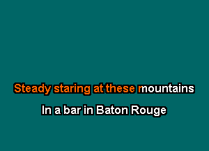 Steady staring at these mountains

In a bar in Baton Rouge