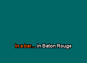 In a ban... in Baton Rouge