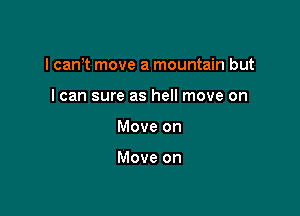 I can't move a mountain but

I can sure as hell move on
Move on

Move on