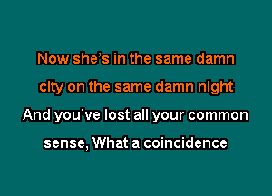 Now she!s in the same damn
city on the same damn night
And youWe lost all your common

sense, What a coincidence