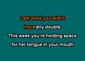 Last week you didnT

have any doubts

This week yowre holding space

for her tongue in your mouth