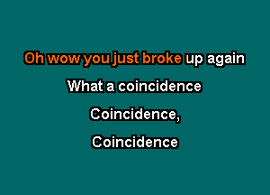 Oh wow you just broke up again

What a coincidence
Coincidence,

Coincidence