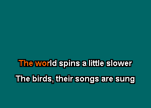 The world spins a little slower

The birds, their songs are sung