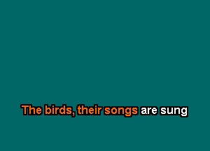 The birds, their songs are sung