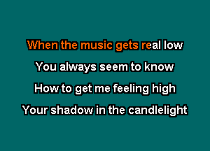 When the music gets real low
You always seem to know

How to get me feeling high

Your shadow in the candlelight