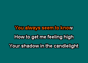 You always seem to know

How to get me feeling high

Your shadow in the candlelight