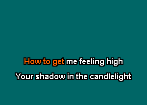 How to get me feeling high

Your shadow in the candlelight