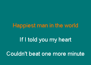 Happiest man in the world

If I told you my heart

Couldn't beat one more minute