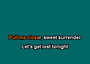 Pull me closer, sweet surrender

Let's get lost tonight