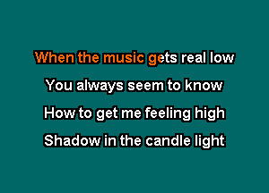 When the music gets real low
You always seem to know

How to get me feeling high

Shadow in the candle light