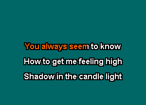 You always seem to know

How to get me feeling high

Shadow in the candle light