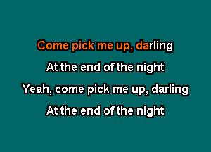 Come pick me up, darling
At the end ofthe night

Yeah, come pick me up, darling
At the end ofthe night