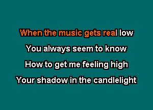 When the music gets real low
You always seem to know

How to get me feeling high

Your shadow in the candlelight