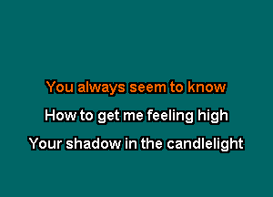 You always seem to know

How to get me feeling high

Your shadow in the candlelight