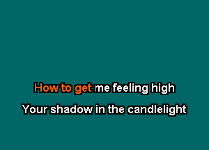 How to get me feeling high

Your shadow in the candlelight