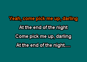 Yeah, come pick me up, darling
At the end ofthe night

Come pick me up, darling
At the end ofthe night .....