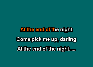 At the end ofthe night

Come pick me up, darling
At the end ofthe night .....