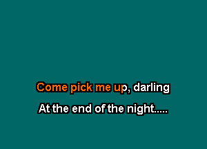 Come pick me up, darling
At the end ofthe night .....