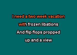 I need a two week vacation

with frozen libations

And flip flops propped

up and a view