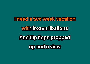 I need a two week vacation

with frozen libations

And flip flops propped

up and a view