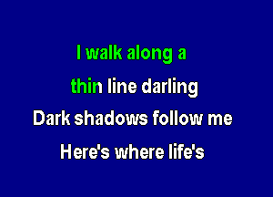 I walk along a

thin line darling

Dark shadows follow me
Here's where life's