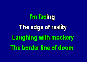 I'm facing
The edge of reality

Laughing with mockery

The border line of doom