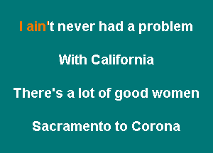I ain't never had a problem

With California

There's a lot of good women

Sacramento to Corona