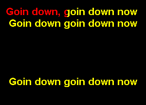 Goin down, goin down now
Goin down goin down now

Goin down goin down now