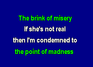 The brink of misery

If she's not real
then I'm condemned to

the point of madness