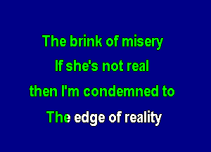 The brink of misery

If she's not real
then I'm condemned to

The edge of reality