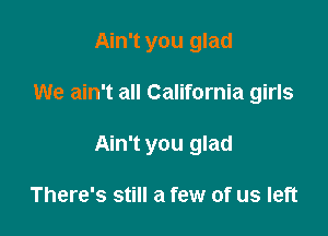Ain't you glad

We ain't all California girls

Ain't you glad

There's still a few of us left