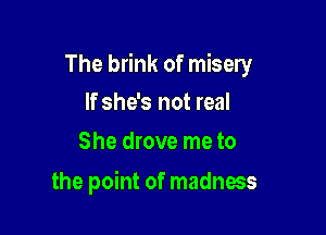 The brink of misery

If she's not real
She drove me to

the point of madness