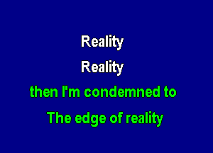 Reality
Reality

then I'm condemned to
The edge of reality