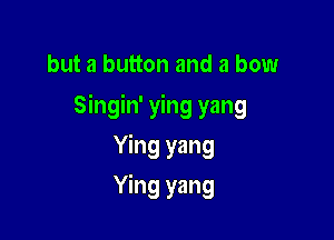 but a button and a bow

Singin' ying yang

Ying yang
Ying yang