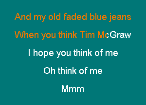 And my old faded blue jeans
When you think Tim McGraw

I hope you think of me

Oh think of me

Mmm