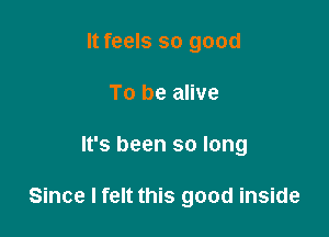 It feels so good
To be alive

It's been so long

Since I felt this good inside