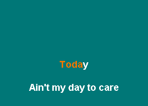 Today

Ain't my day to care