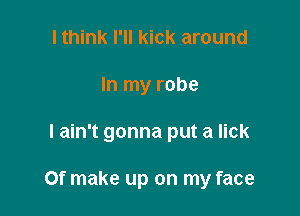 I think I'll kick around
In my robe

I ain't gonna put a lick

Of make up on my face