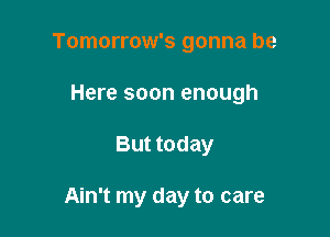 Tomorrow's gonna be

Here soon enough

But today

Ain't my day to care