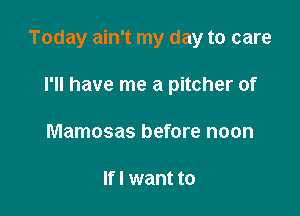 Today ain't my day to care

I'll have me a pitcher of
Mamosas before noon

If I want to