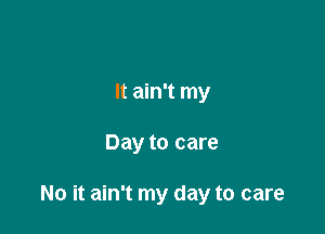 It ain't my

Day to care

No it ain't my day to care