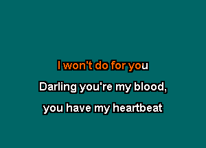 I won't do for you

Darling you're my blood,

you have my heartbeat