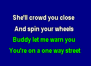 She'll crowd you close

And spin your wheels

Buddy let me warn you
You're on a one way street